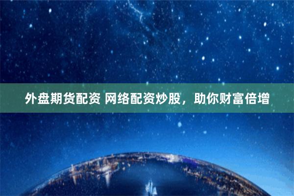 外盘期货配资 网络配资炒股，助你财富倍增