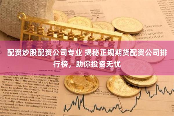 配资炒股配资公司专业 揭秘正规期货配资公司排行榜，助你投资无忧