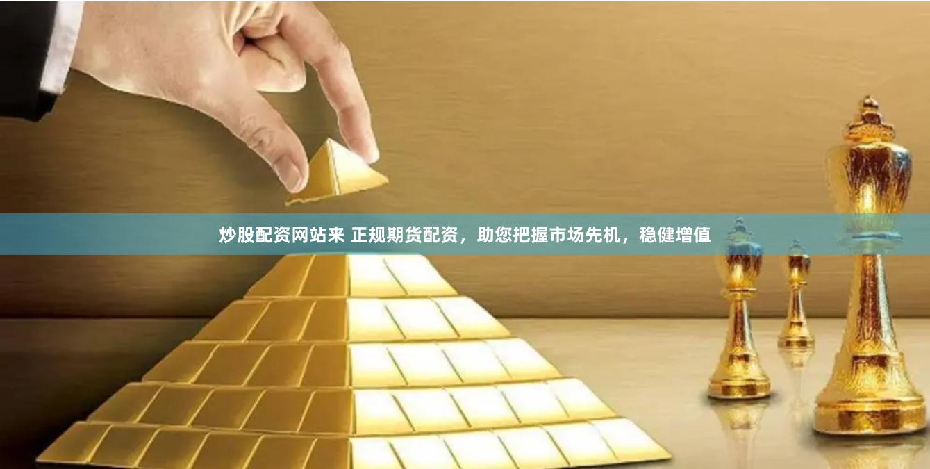 炒股配资网站来 正规期货配资，助您把握市场先机，稳健增值
