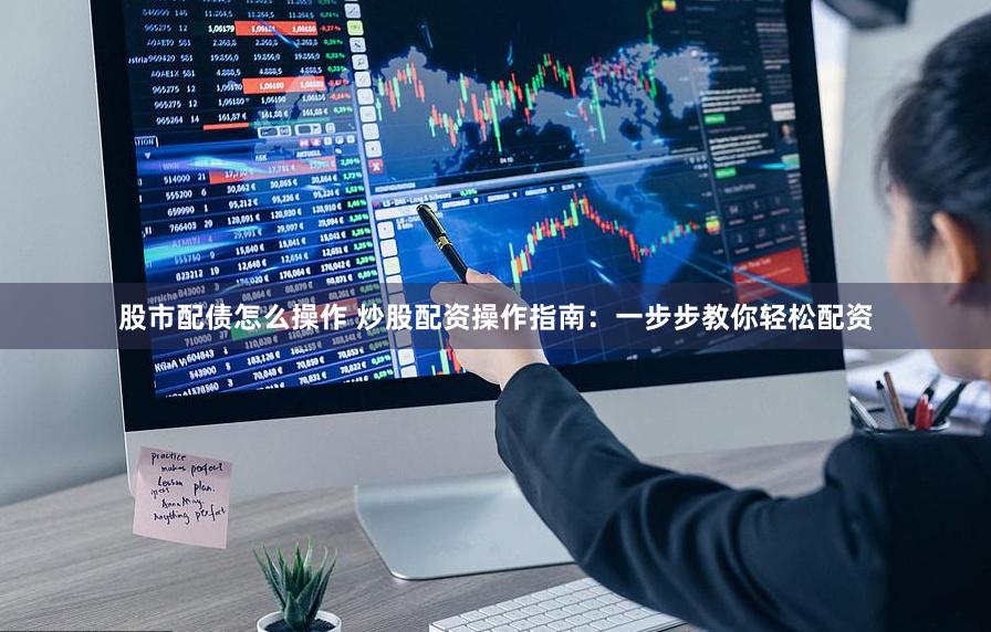 股市配债怎么操作 炒股配资操作指南：一步步教你轻松配资