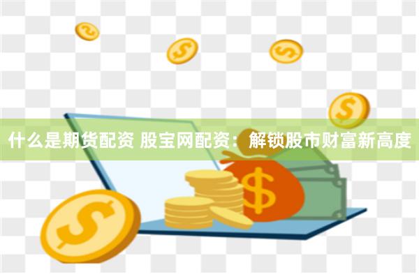 什么是期货配资 股宝网配资：解锁股市财富新高度