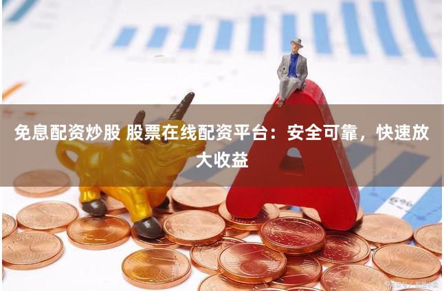 免息配资炒股 股票在线配资平台：安全可靠，快速放大收益