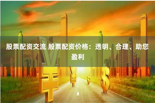 股票配资交流 股票配资价格：透明、合理、助您盈利