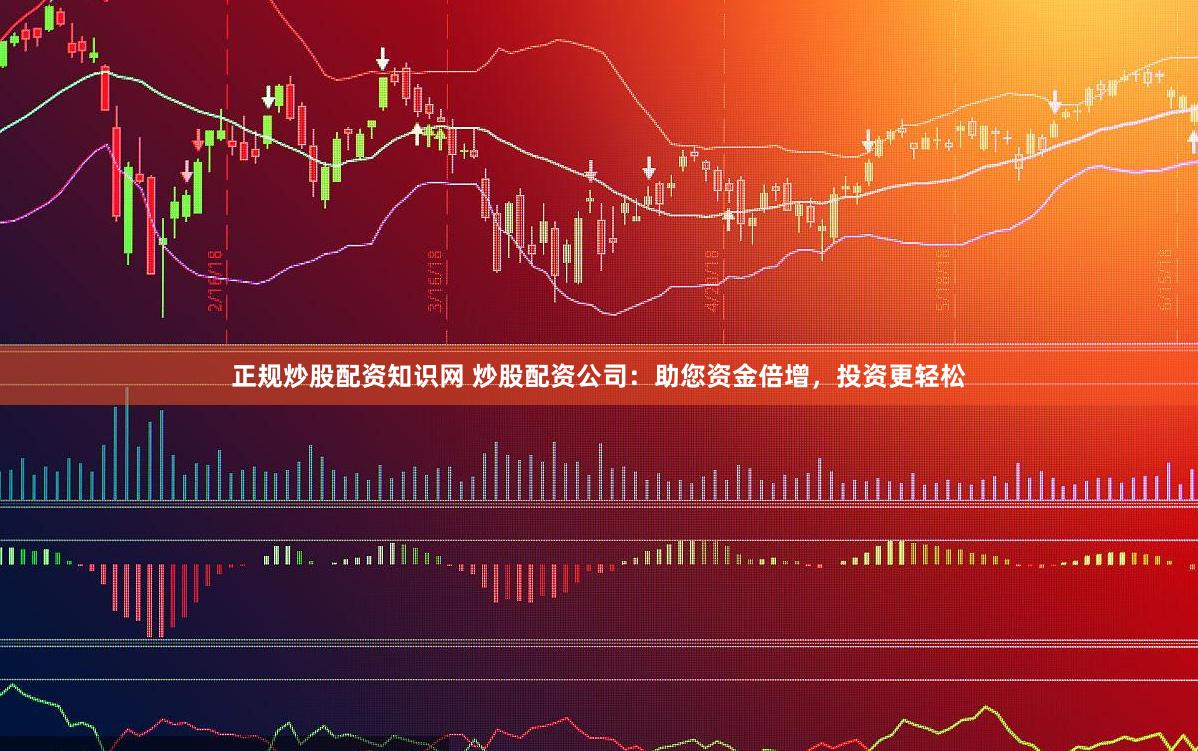 正规炒股配资知识网 炒股配资公司：助您资金倍增，投资更轻松