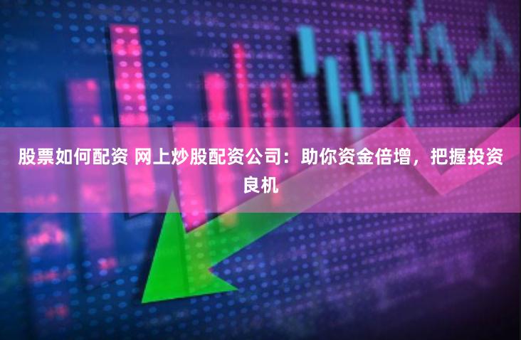 股票如何配资 网上炒股配资公司：助你资金倍增，把握投资良机