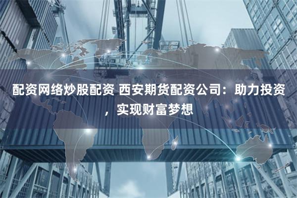 配资网络炒股配资 西安期货配资公司：助力投资，实现财富梦想