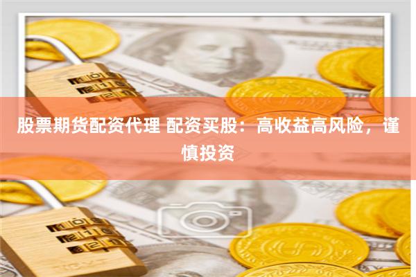 股票期货配资代理 配资买股：高收益高风险，谨慎投资