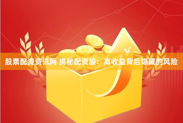 股票配资资讯网 揭秘配资股：高收益背后隐藏的风险
