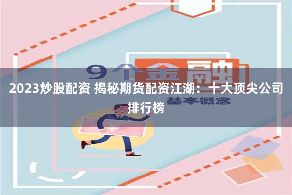 2023炒股配资 揭秘期货配资江湖：十大顶尖公司排行榜