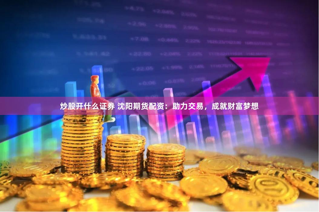 炒股开什么证券 沈阳期货配资：助力交易，成就财富梦想