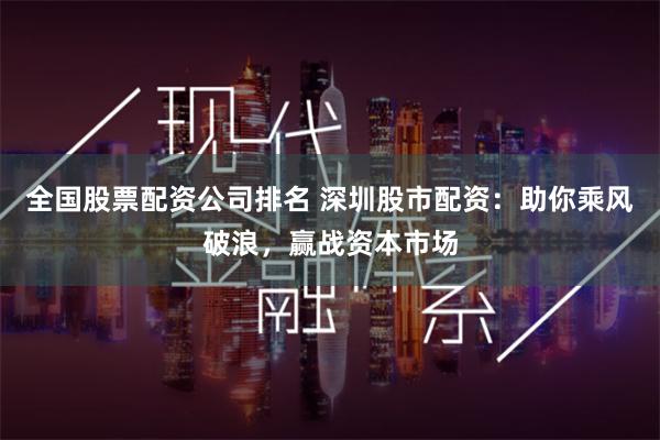 全国股票配资公司排名 深圳股市配资：助你乘风破浪，赢战资本市场