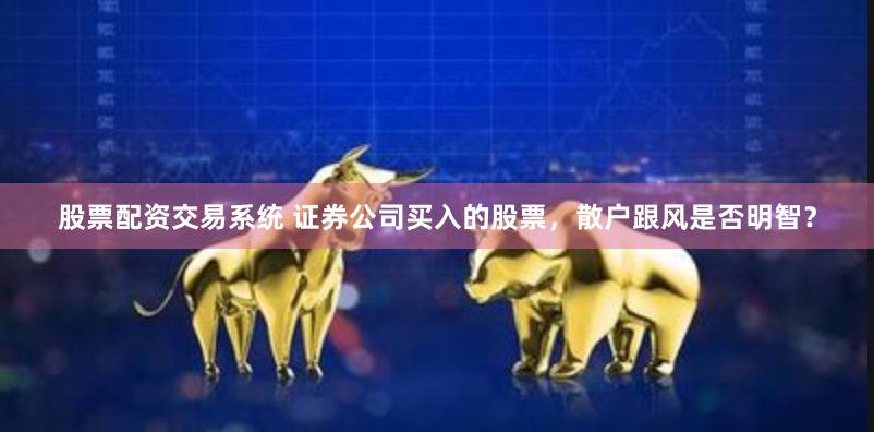 股票配资交易系统 证券公司买入的股票，散户跟风是否明智？