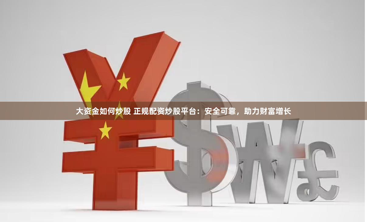 大资金如何炒股 正规配资炒股平台：安全可靠，助力财富增长