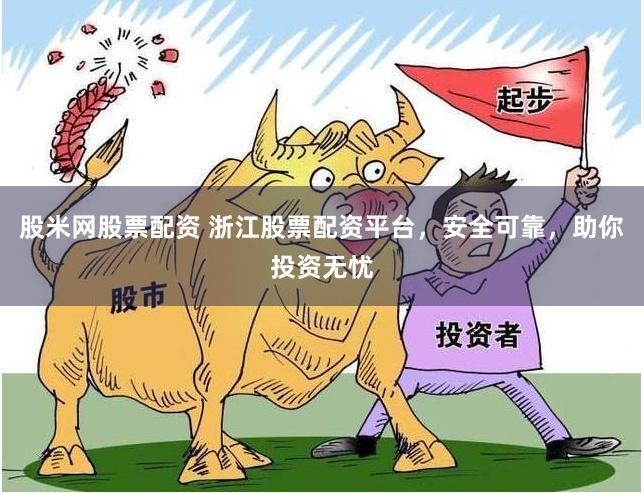 股米网股票配资 浙江股票配资平台，安全可靠，助你投资无忧
