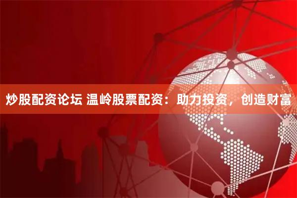 炒股配资论坛 温岭股票配资：助力投资，创造财富