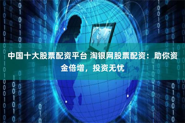 中国十大股票配资平台 淘银网股票配资：助你资金倍增，投资无忧