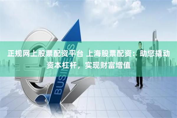 正规网上股票配资平台 上海股票配资：助您撬动资本杠杆，实现财富增值