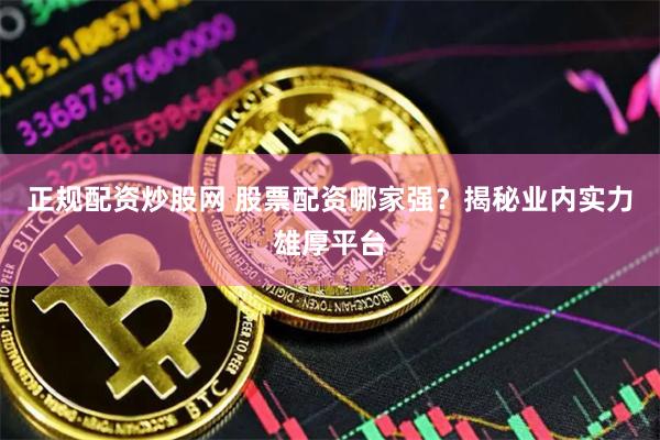 正规配资炒股网 股票配资哪家强？揭秘业内实力雄厚平台