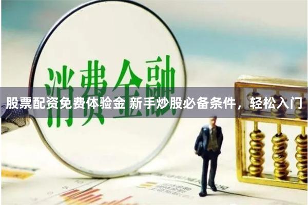 股票配资免费体验金 新手炒股必备条件，轻松入门