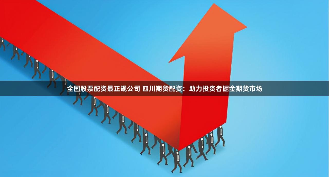全国股票配资最正规公司 四川期货配资：助力投资者掘金期货市场