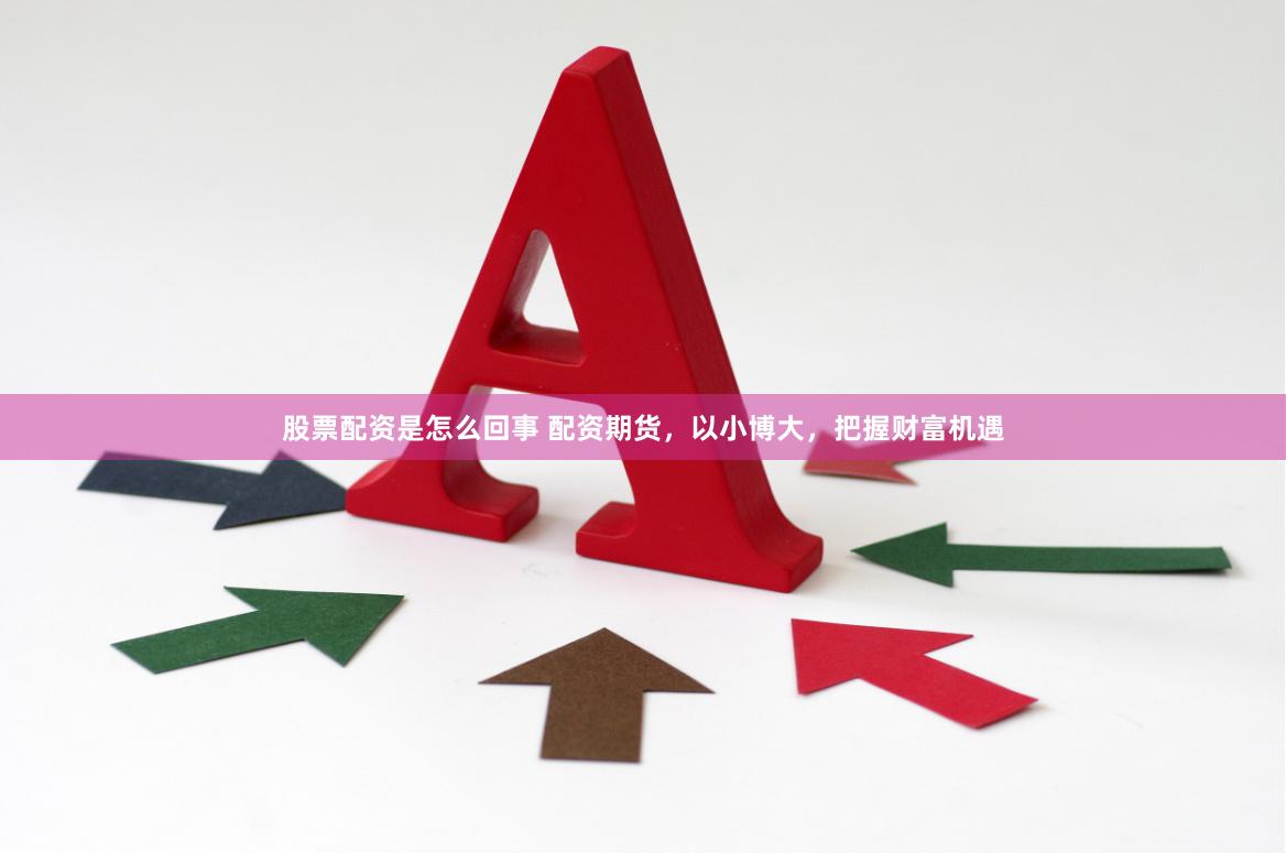 股票配资是怎么回事 配资期货，以小博大，把握财富机遇