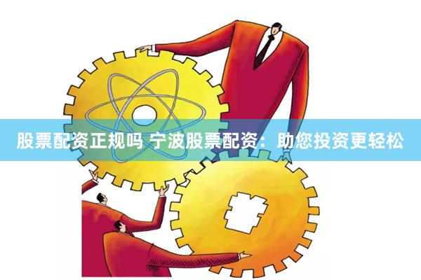 股票配资正规吗 宁波股票配资：助您投资更轻松