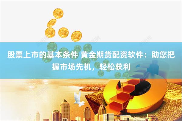 股票上市的基本条件 黄金期货配资软件：助您把握市场先机，轻松获利