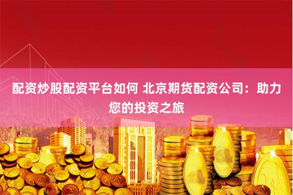 配资炒股配资平台如何 北京期货配资公司：助力您的投资之旅