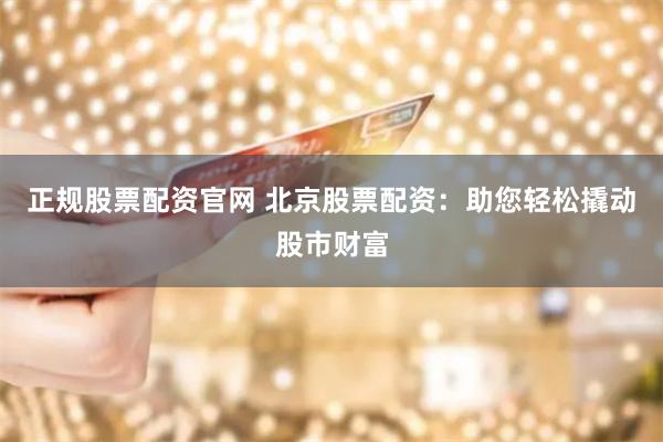 正规股票配资官网 北京股票配资：助您轻松撬动股市财富
