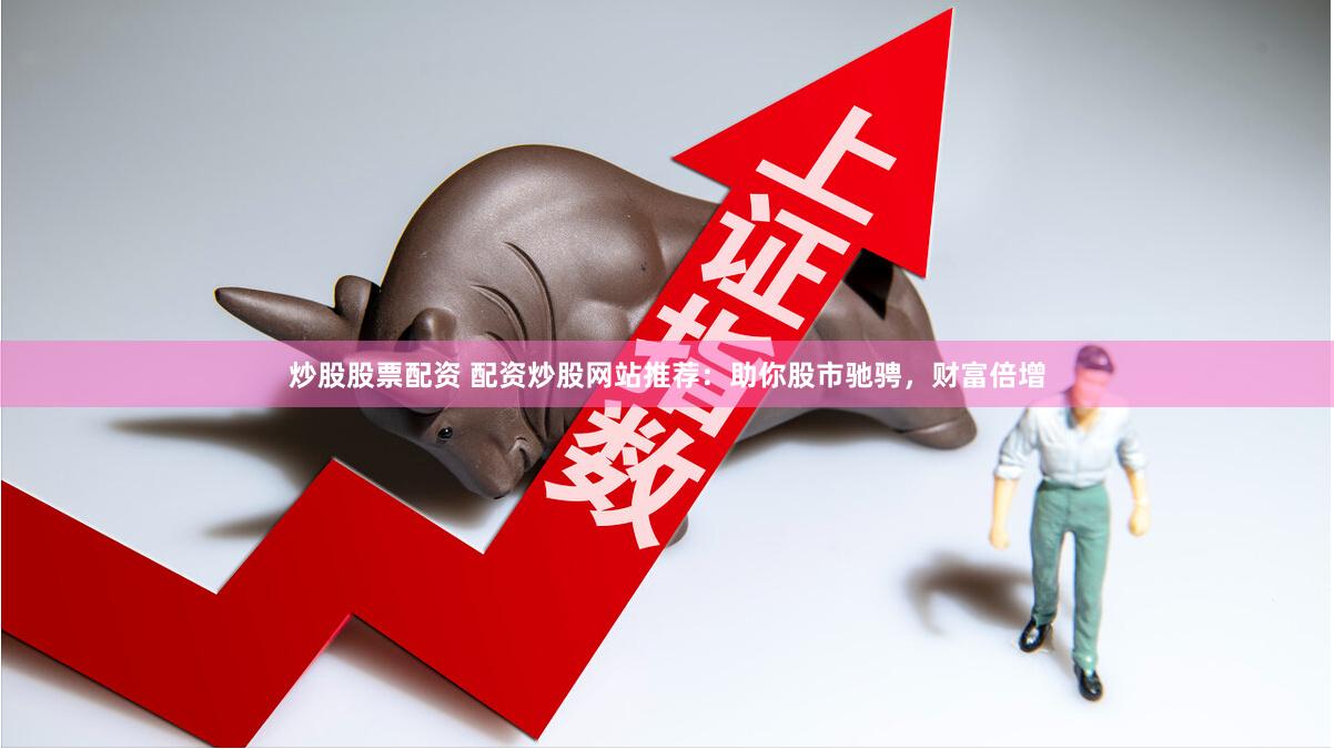 炒股股票配资 配资炒股网站推荐：助你股市驰骋，财富倍增