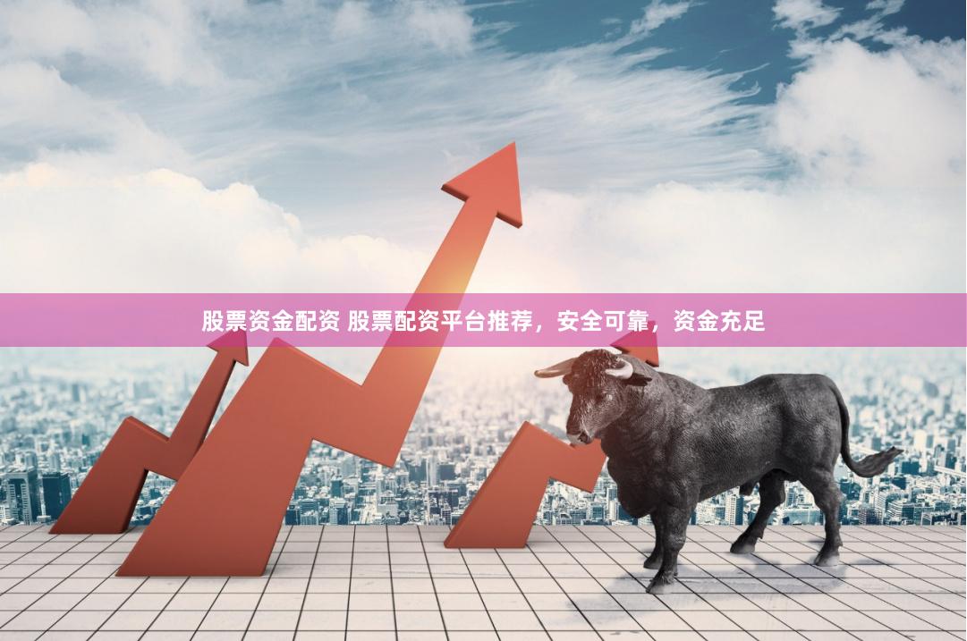 股票资金配资 股票配资平台推荐，安全可靠，资金充足