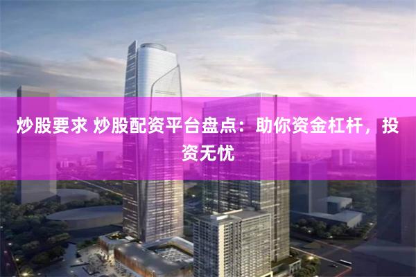 炒股要求 炒股配资平台盘点：助你资金杠杆，投资无忧