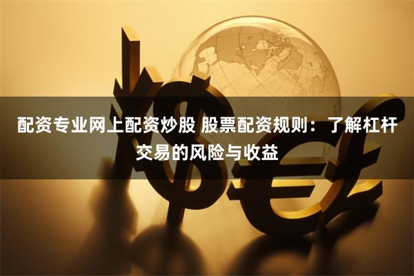 配资专业网上配资炒股 股票配资规则：了解杠杆交易的风险与收益