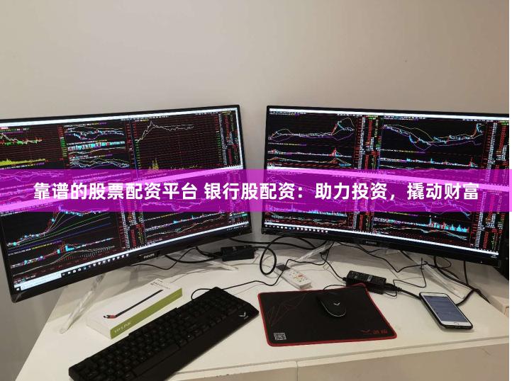 靠谱的股票配资平台 银行股配资：助力投资，撬动财富