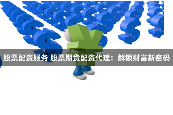 股票配资服务 股票期货配资代理:解锁财富新密码