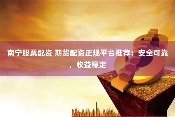南宁股票配资 期货配资正规平台推荐:安全可靠,收益稳定