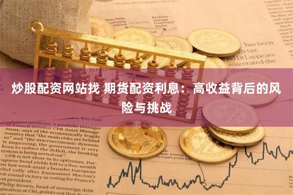 炒股配资网站找 期货配资利息:高收益背后的风险与挑战