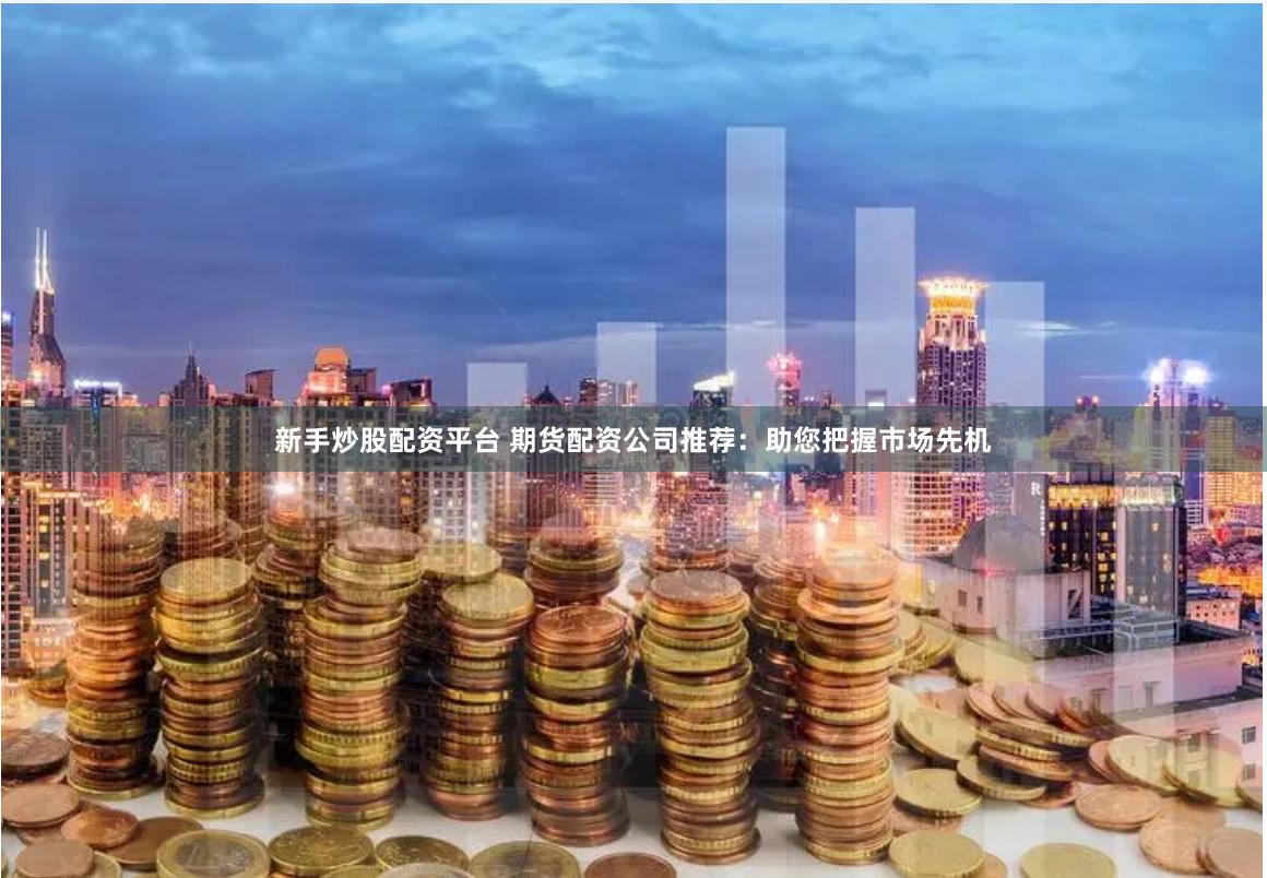 新手炒股配资平台 期货配资公司推荐:助您把握市场先机