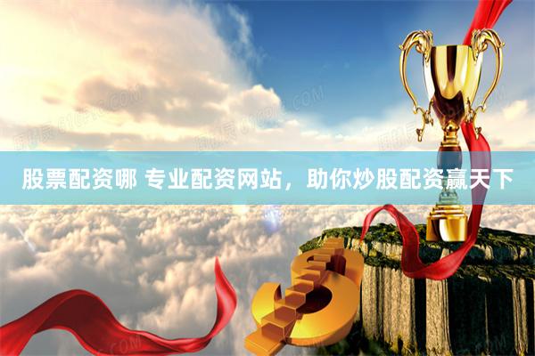 股票配资哪 专业配资网站,助你炒股配资赢天下