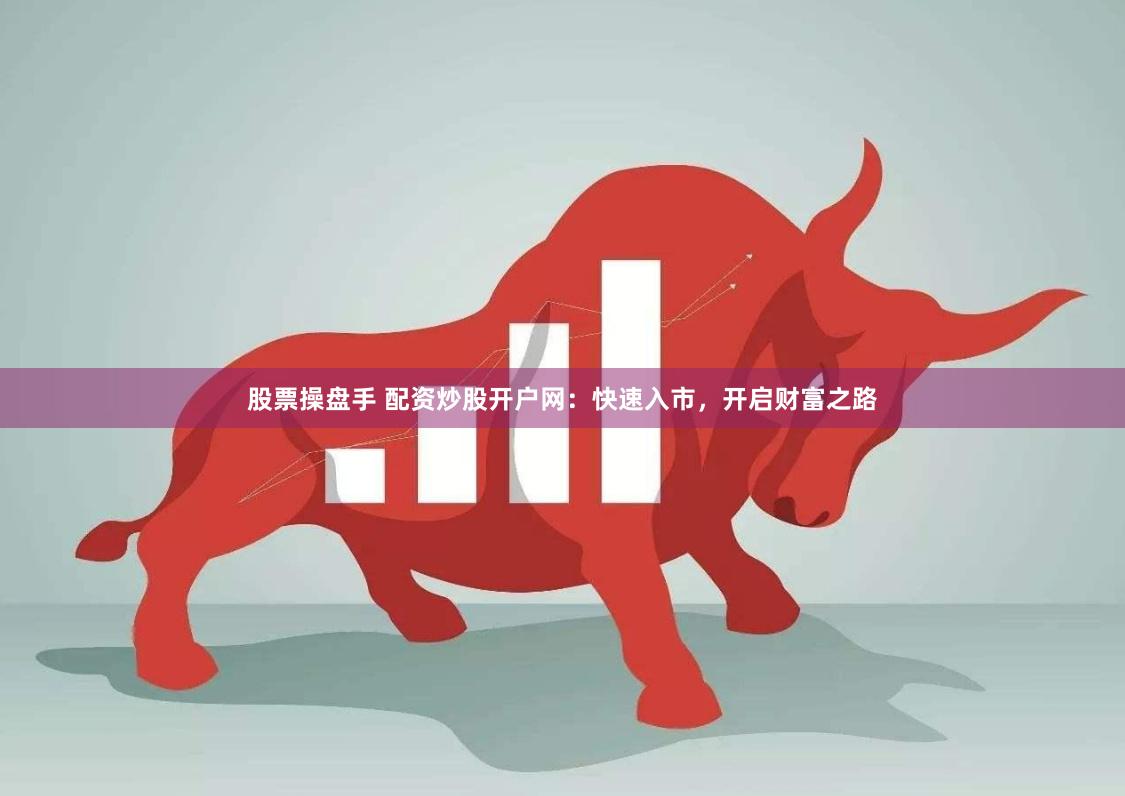 股票操盘手 配资炒股开户网:快速入市,开启财富之路