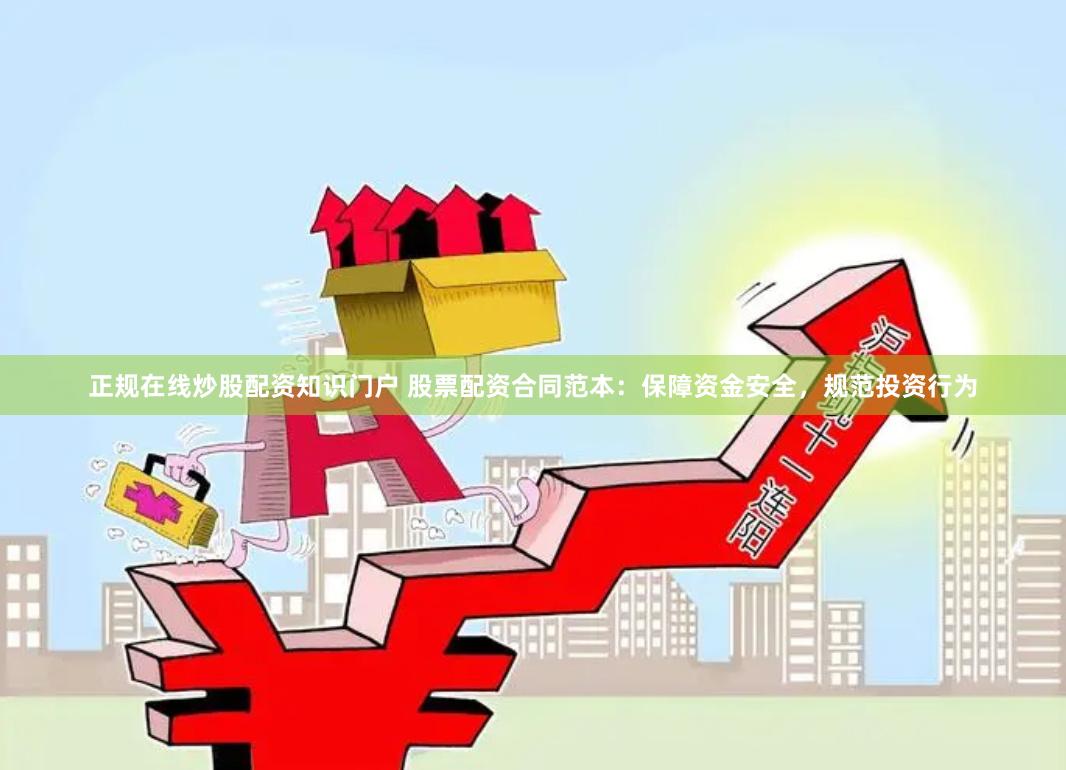 正规在线炒股配资知识门户 股票配资合同范本:保障资金安全,规范投资行为