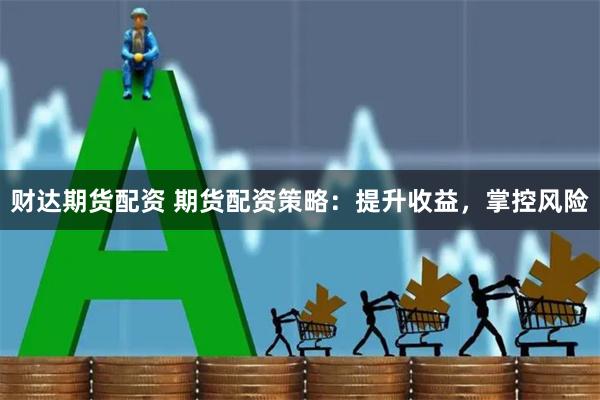 财达期货配资 期货配资策略:提升收益,掌控风险