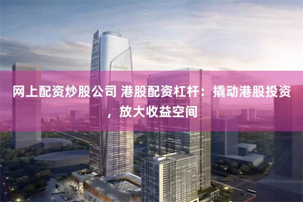 网上配资炒股公司 港股配资杠杆:撬动港股投资,放大收益空间