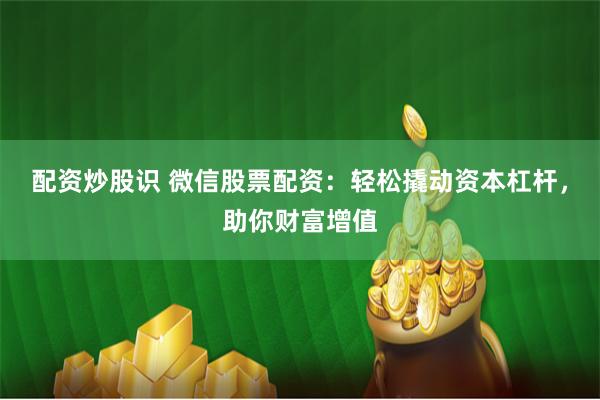 配资炒股识 微信股票配资：轻松撬动资本杠杆，助你财富增值