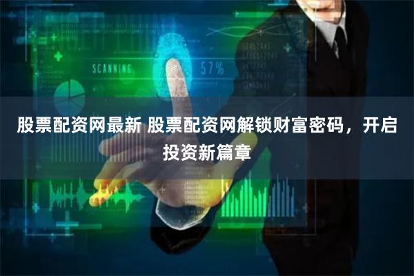 股票配资网最新 股票配资网解锁财富密码,开启投资新篇章