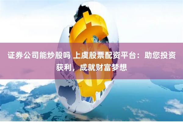 证券公司能炒股吗 上虞股票配资平台：助您投资获利，成就财富梦想