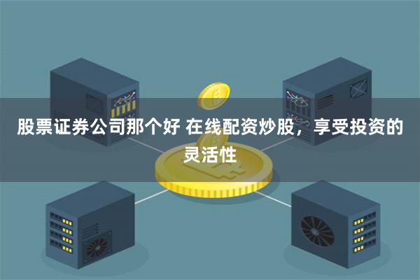 股票证券公司那个好 在线配资炒股，享受投资的灵活性