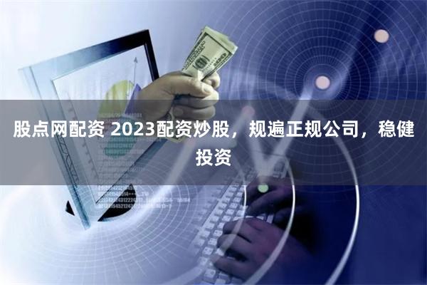 股点网配资 2023配资炒股，规遍正规公司，稳健投资