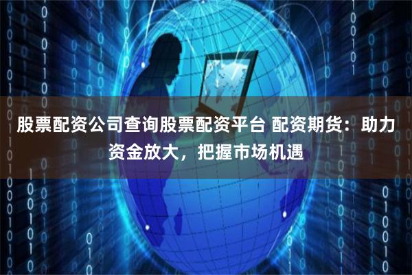 股票配资公司查询股票配资平台 配资期货：助力资金放大，把握市场机遇