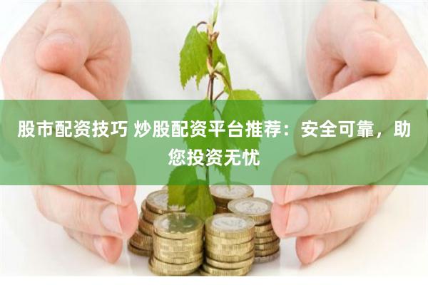 股市配资技巧 炒股配资平台推荐：安全可靠，助您投资无忧